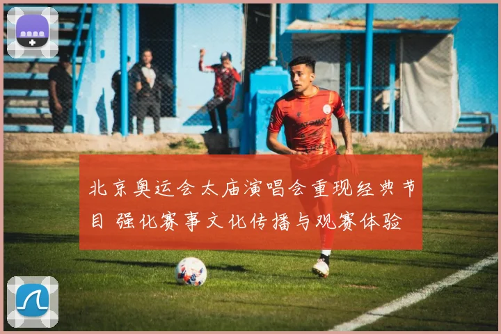 北京奥运会太庙演唱会重现经典节目 强化赛事文化传播与观赛体验