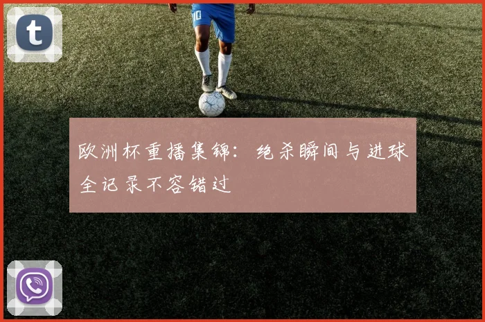 欧洲杯重播集锦：绝杀瞬间与进球全记录不容错过