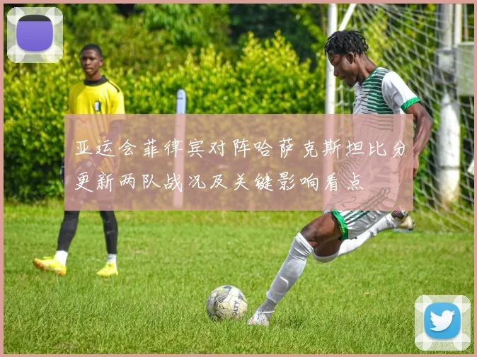 亚运会菲律宾对阵哈萨克斯坦比分更新两队战况及关键影响看点