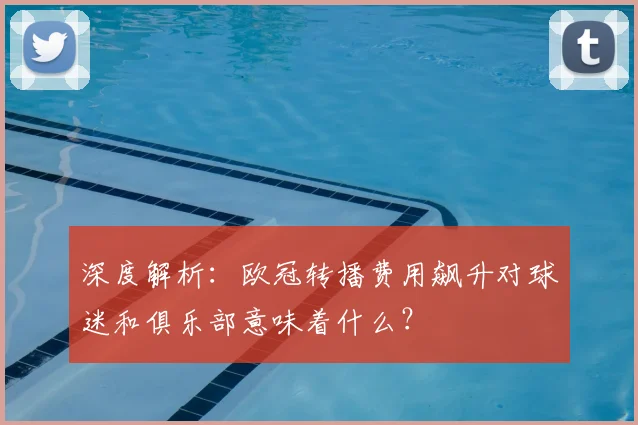 深度解析：欧冠转播费用飙升对球迷和俱乐部意味着什么？