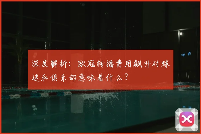深度解析：欧冠转播费用飙升对球迷和俱乐部意味着什么？