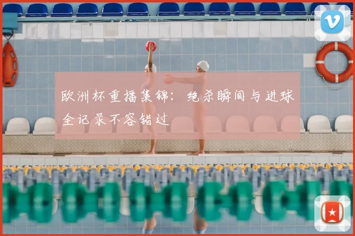 欧洲杯重播集锦：绝杀瞬间与进球全记录不容错过