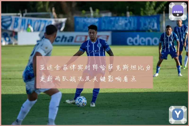 亚运会菲律宾对阵哈萨克斯坦比分更新两队战况及关键影响看点