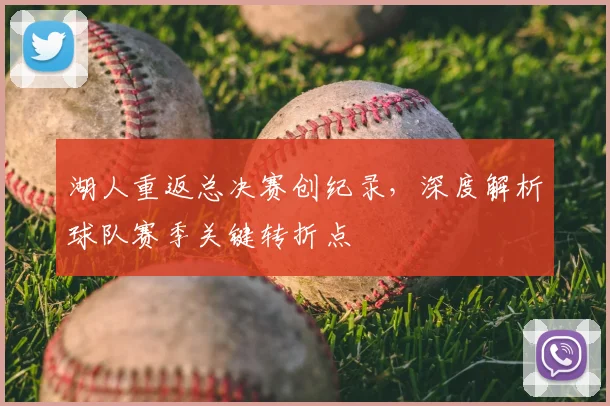 湖人重返总决赛创纪录，深度解析球队赛季关键转折点
