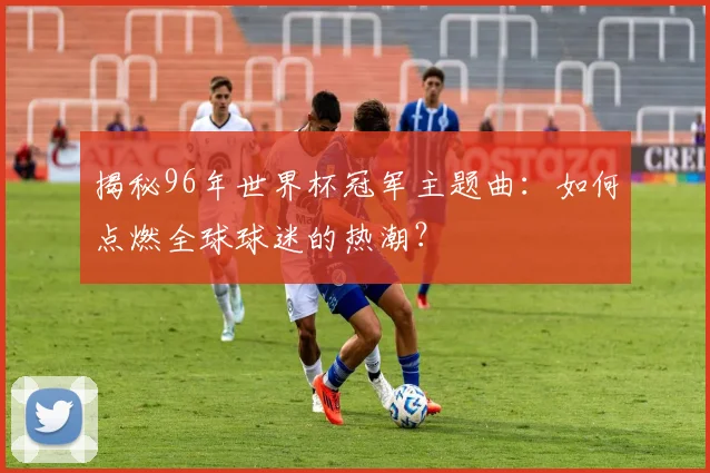 揭秘96年世界杯冠军主题曲：如何点燃全球球迷的热潮？