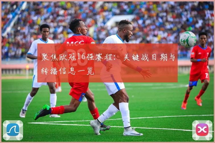 聚焦欧冠16强赛程：关键战日期与转播信息一览