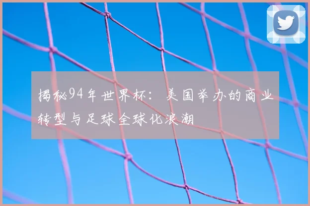 揭秘94年世界杯：美国举办的商业转型与足球全球化浪潮