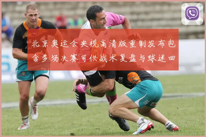 北京奥运会央视高清版重制发布包含多场决赛可供战术复盘与球迷回看