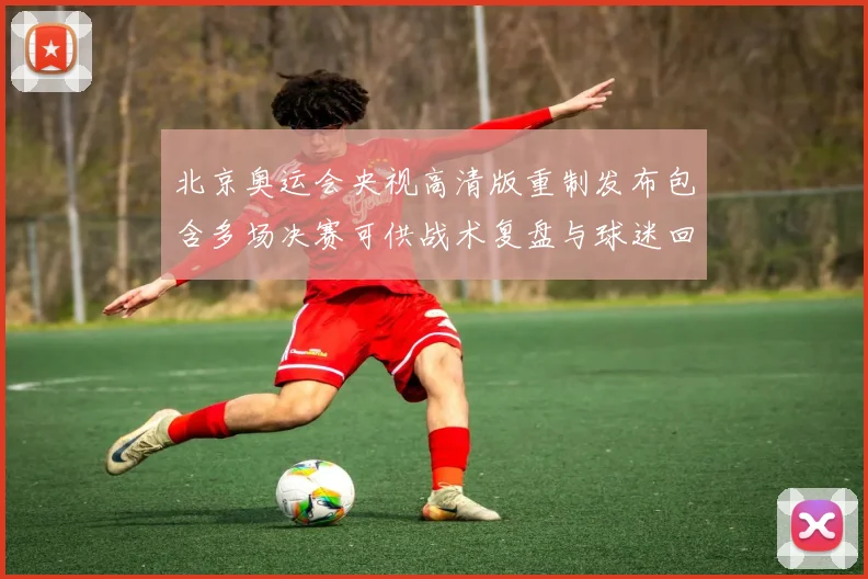 北京奥运会央视高清版重制发布包含多场决赛可供战术复盘与球迷回看