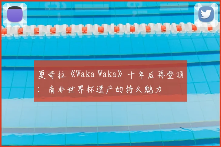 夏奇拉《Waka Waka》十年后再登顶：南非世界杯遗产的持久魅力