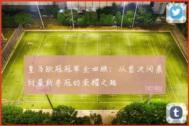 皇马欧冠冠军全回顾：从首次问鼎到最新夺冠的荣耀之路