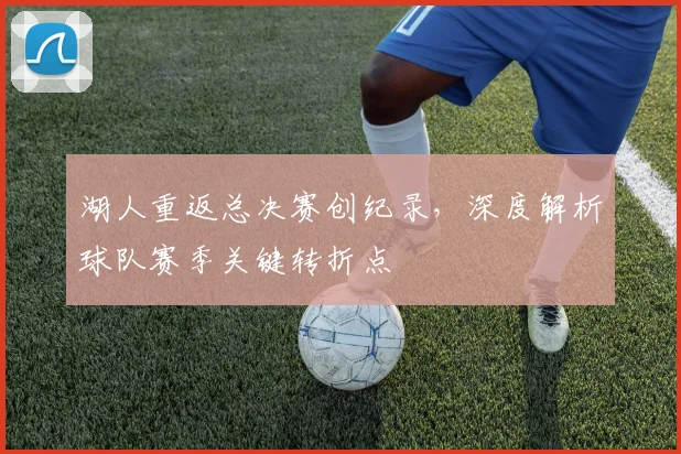 湖人重返总决赛创纪录，深度解析球队赛季关键转折点