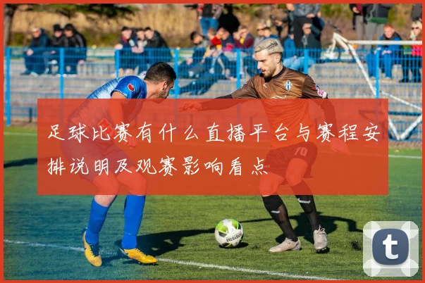 足球比赛有什么直播平台与赛程安排说明及观赛影响看点