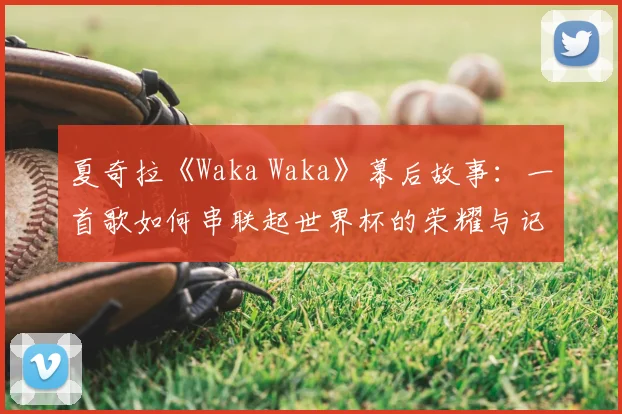 夏奇拉《Waka Waka》幕后故事：一首歌如何串联起世界杯的荣耀与记忆