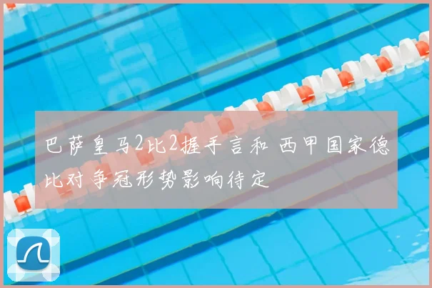 巴萨皇马2比2握手言和 西甲国家德比对争冠形势影响待定