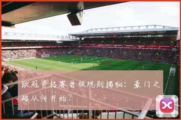 欧冠资格赛晋级规则揭秘：豪门之路从何开始？