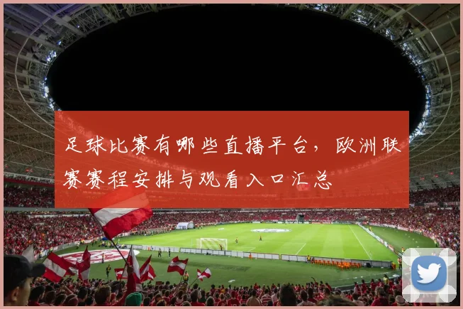 足球比赛有哪些直播平台，欧洲联赛赛程安排与观看入口汇总
