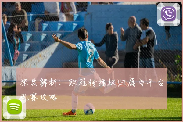 深度解析：欧冠转播权归属与平台观赛攻略