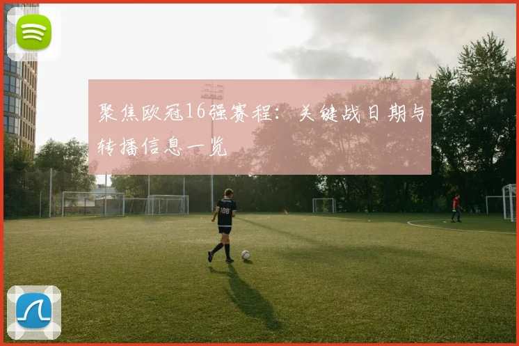 聚焦欧冠16强赛程：关键战日期与转播信息一览